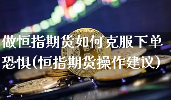 做恒指期货如何克服下单恐惧(恒指期货操作建议)_https://m.zghnxxa.com_股指期货_第1张
