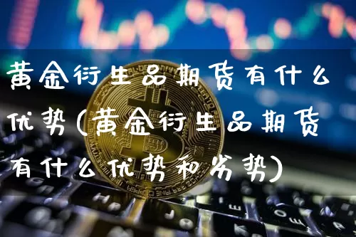 黄金衍生品期货有什么优势(黄金衍生品期货有什么优势和劣势)_https://m.zghnxxa.com_股指期货_第1张
