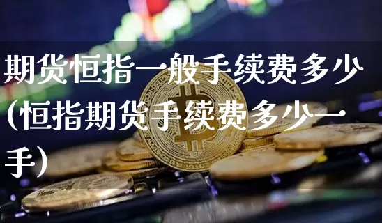 期货恒指一般手续费多少(恒指期货手续费多少一手)_https://m.zghnxxa.com_恒指期货_第1张