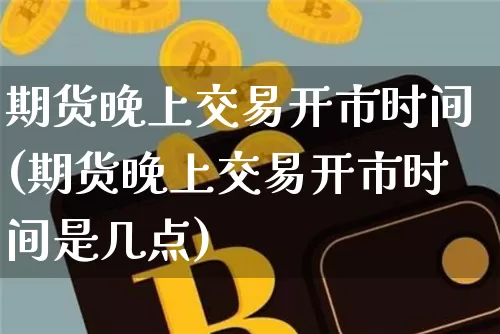 期货晚上交易开市时间(期货晚上交易开市时间是几点)_天然气期货_第1张_诸葛期货直播室 期货晚上交易开市时间(期货晚上交易开市时间是几点)_https://m.zghnxxa.com_天然气期货_第1张