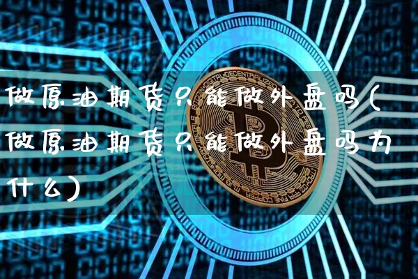 做原油期货只能做外盘吗(做原油期货只能做外盘吗为什么)_天然气期货_第1张_诸葛期货直播室 做原油期货只能做外盘吗(做原油期货只能做外盘吗为什么)_https://m.zghnxxa.com_天然气期货_第1张