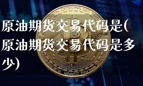原油期货交易代码是(原油期货交易代码是多少)_原油直播_第1张_诸葛期货直播室 原油期货交易代码是(原油期货交易代码是多少)_https://m.zghnxxa.com_原油直播_第1张