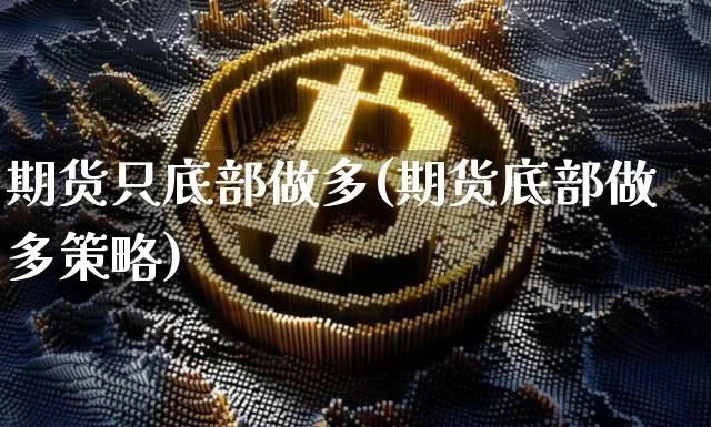期货只底部做多(期货底部做多策略)_https://m.zghnxxa.com_期货资讯_第1张