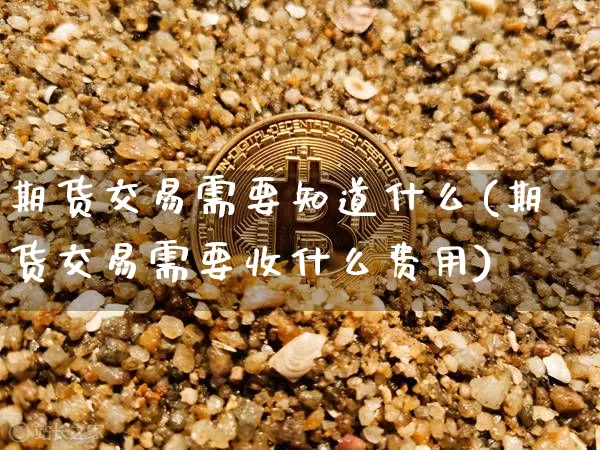 期货交易需要知道什么(期货交易需要收什么费用)_https://m.zghnxxa.com_股指期货_第1张