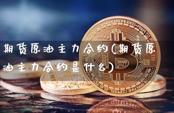 期货原油主力合约(期货原油主力合约是什么)_https://m.zghnxxa.com_纳指期货_第1张