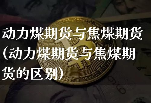 动力煤期货与焦煤期货(动力煤期货与焦煤期货的区别)_https://m.zghnxxa.com_期货资讯_第1张