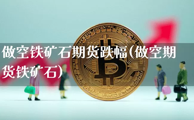 做空铁矿石期货跌幅(做空期货铁矿石)_期货资讯_第1张_诸葛期货直播室 做空铁矿石期货跌幅(做空期货铁矿石)_https://m.zghnxxa.com_期货资讯_第1张