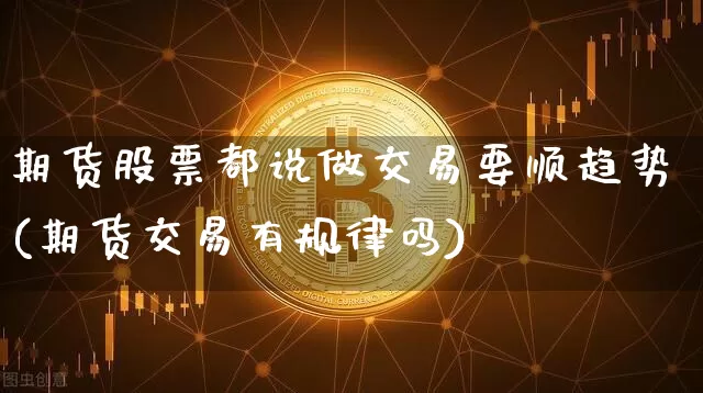 期货股票都说做交易要顺趋势(期货交易有规律吗)_https://m.zghnxxa.com_黄金直播_第1张