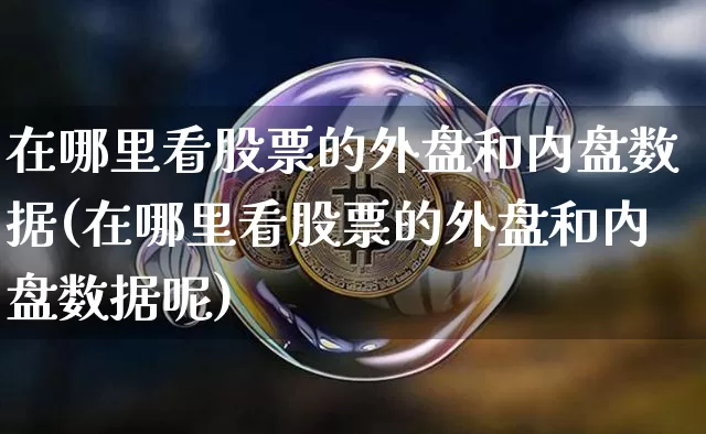 在哪里看股票的外盘和内盘数据(在哪里看股票的外盘和内盘数据呢)_https://m.zghnxxa.com_天然气期货_第1张
