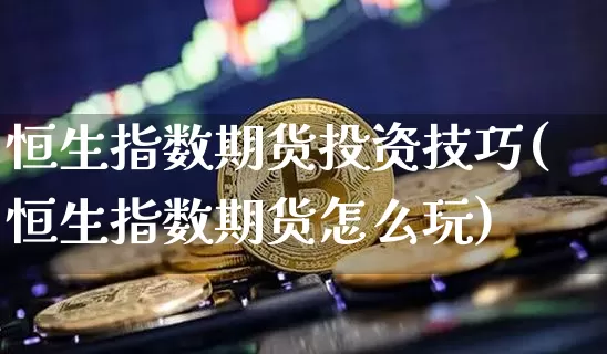 恒生指数期货投资技巧(恒生指数期货怎么玩)_https://m.zghnxxa.com_黄金直播_第1张