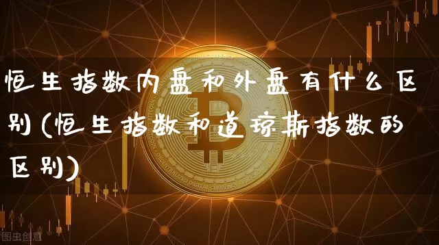 恒生指数内盘和外盘有什么区别(恒生指数和道琼斯指数的区别)_https://m.zghnxxa.com_原油直播_第1张