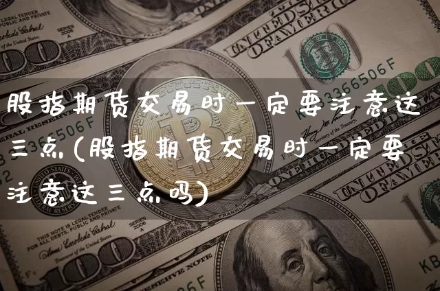 股指期货交易时一定要注意这三点(股指期货交易时一定要注意这三点吗)_https://m.zghnxxa.com_黄金直播_第1张