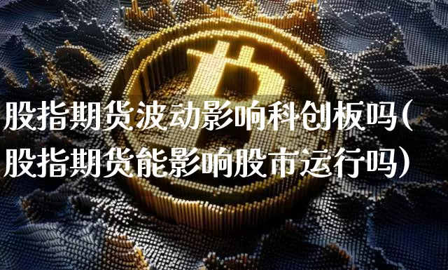 股指期货波动影响科创板吗(股指期货能影响股市运行吗)_https://m.zghnxxa.com_恒指期货_第1张