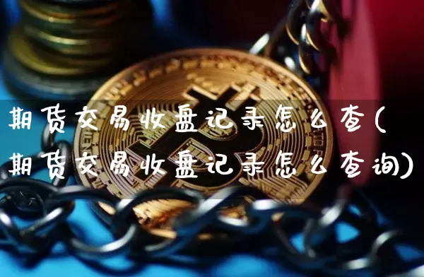 期货交易收盘记录怎么查(期货交易收盘记录怎么查询)_https://m.zghnxxa.com_黄金直播_第1张