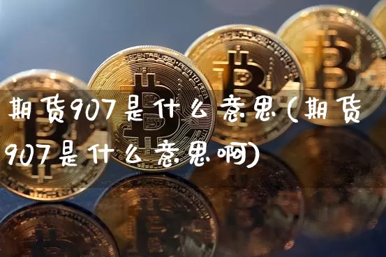 期货907是什么意思(期货907是什么意思啊)_原油直播_第1张_诸葛期货直播室 期货907是什么意思(期货907是什么意思啊)_https://m.zghnxxa.com_原油直播_第1张