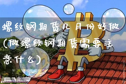 螺纹钢期货几月份好做(做螺纹钢期货需要注意什么)_https://m.zghnxxa.com_纳指期货_第1张