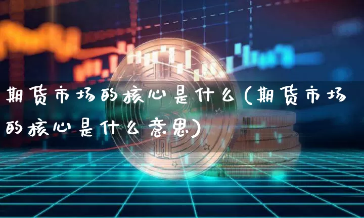 期货市场的核心是什么(期货市场的核心是什么意思)_原油直播_第1张_诸葛期货直播室 期货市场的核心是什么(期货市场的核心是什么意思)_https://m.zghnxxa.com_原油直播_第1张