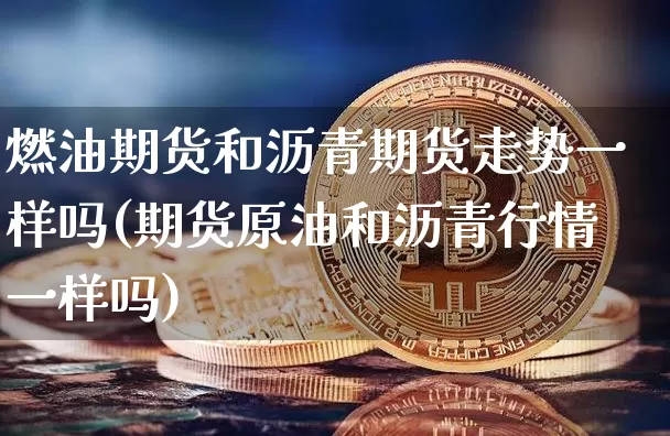 燃油期货和沥青期货走势一样吗(期货原油和沥青行情一样吗)_天然气期货_第1张_诸葛期货直播室 燃油期货和沥青期货走势一样吗(期货原油和沥青行情一样吗)_https://m.zghnxxa.com_天然气期货_第1张