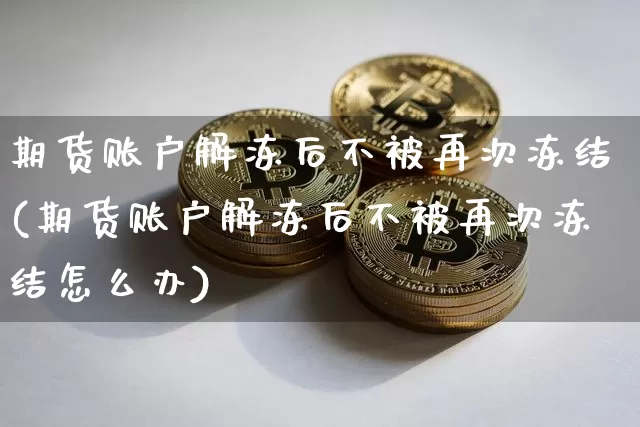 期货账户解冻后不被再次冻结(期货账户解冻后不被再次冻结怎么办)_https://m.zghnxxa.com_期货资讯_第1张
