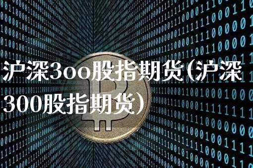 沪深3oo股指期货(沪深300股指期货)_https://m.zghnxxa.com_黄金直播_第1张