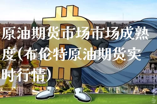 原油期货市场市场成熟度(布伦特原油期货实时行情)_股指期货_第1张_诸葛期货直播室 原油期货市场市场成熟度(布伦特原油期货实时行情)_https://m.zghnxxa.com_股指期货_第1张