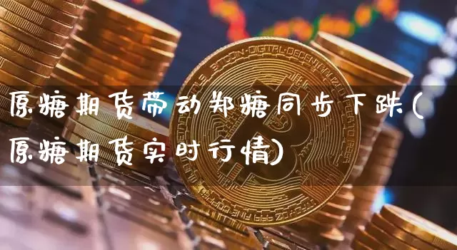 原糖期货带动郑糖同步下跌(原糖期货实时行情)_https://m.zghnxxa.com_黄金直播_第1张