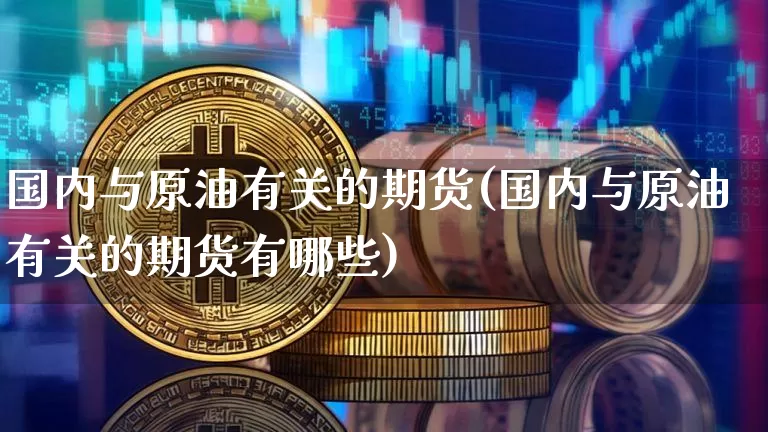 国内与原油有关的期货(国内与原油有关的期货有哪些)_https://m.zghnxxa.com_股指期货_第1张