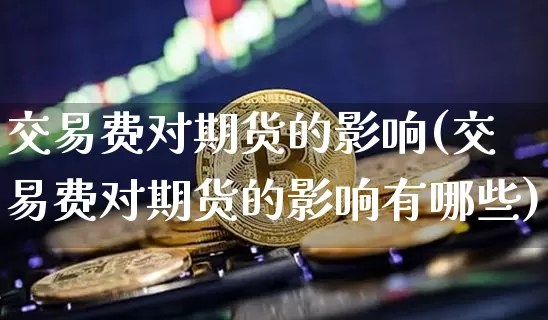 交易费对期货的影响(交易费对期货的影响有哪些)_天然气期货_第1张_诸葛期货直播室 交易费对期货的影响(交易费对期货的影响有哪些)_https://m.zghnxxa.com_天然气期货_第1张