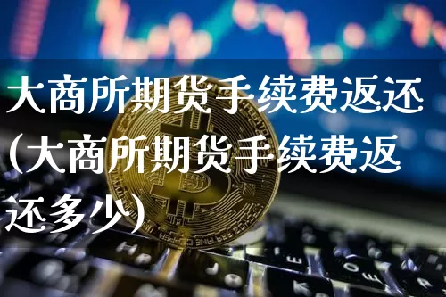 大商所期货手续费返还(大商所期货手续费返还多少)_https://m.zghnxxa.com_黄金直播_第1张