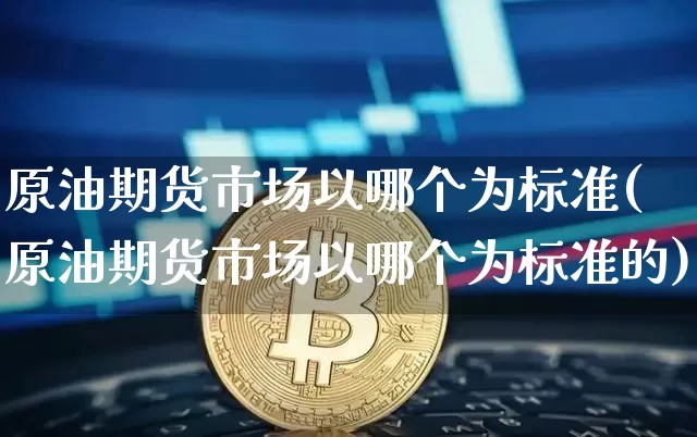 原油期货市场以哪个为标准(原油期货市场以哪个为标准的)_黄金直播_第1张_诸葛期货直播室 原油期货市场以哪个为标准(原油期货市场以哪个为标准的)_https://m.zghnxxa.com_黄金直播_第1张