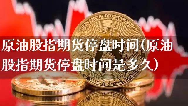 原油股指期货停盘时间(原油股指期货停盘时间是多久)_https://m.zghnxxa.com_天然气期货_第1张