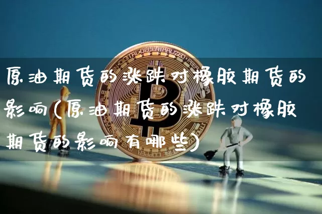原油期货的涨跌对橡胶期货的影响(原油期货的涨跌对橡胶期货的影响有哪些)_https://m.zghnxxa.com_股指期货_第1张