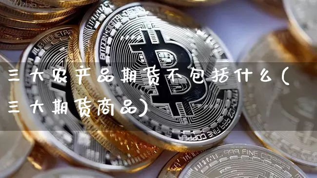 三大农产品期货不包括什么(三大期货商品)_https://m.zghnxxa.com_恒指期货_第1张
