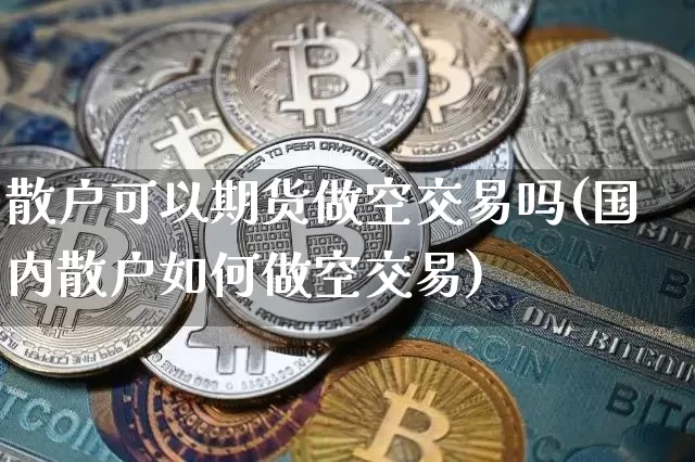 散户可以期货做空交易吗(国内散户如何做空交易)_https://m.zghnxxa.com_原油直播_第1张