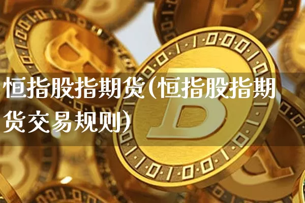 恒指股指期货(恒指股指期货交易规则)_https://m.zghnxxa.com_期货资讯_第1张