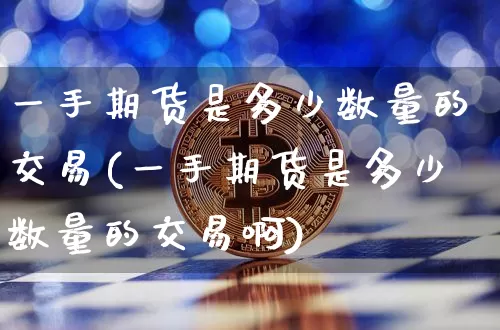 一手期货是多少数量的交易(一手期货是多少数量的交易啊)_https://m.zghnxxa.com_期货资讯_第1张