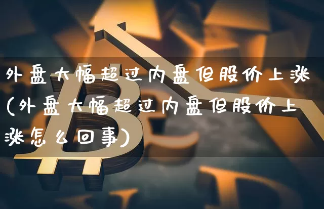 外盘大幅超过内盘但股价上涨(外盘大幅超过内盘但股价上涨怎么回事)_https://m.zghnxxa.com_恒指期货_第1张