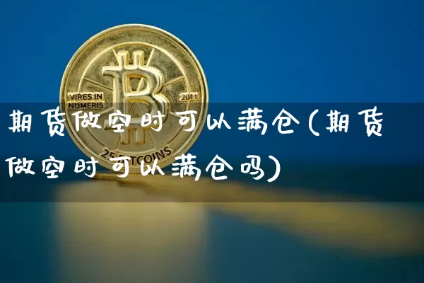 期货做空时可以满仓(期货做空时可以满仓吗)_https://m.zghnxxa.com_天然气期货_第1张