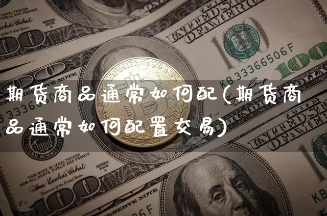 期货商品通常如何配(期货商品通常如何配置交易)_https://m.zghnxxa.com_股指期货_第1张