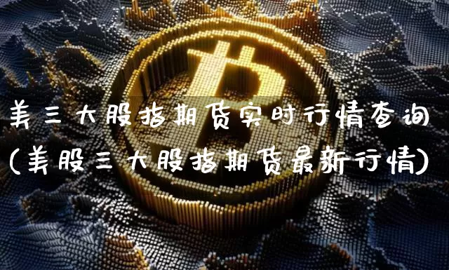 美三大股指期货实时行情查询(美股三大股指期货最新行情)_https://m.zghnxxa.com_期货资讯_第1张