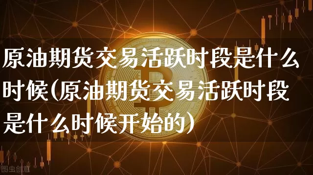 原油期货交易活跃时段是什么时候(原油期货交易活跃时段是什么时候开始的)_https://m.zghnxxa.com_原油直播_第1张