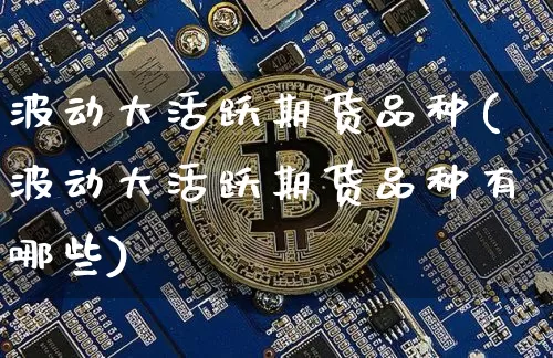波动大活跃期货品种(波动大活跃期货品种有哪些)_https://m.zghnxxa.com_原油直播_第1张