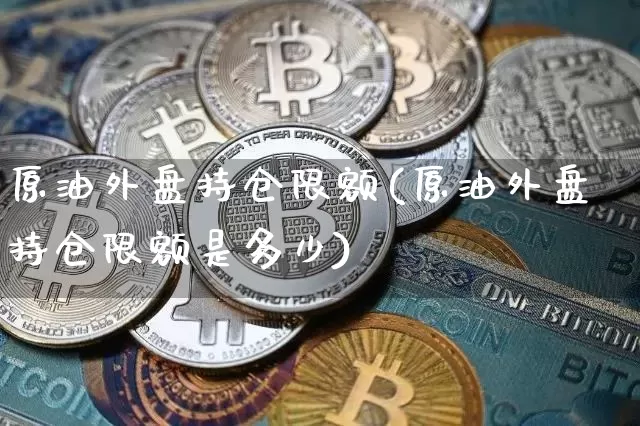 原油外盘持仓限额(原油外盘持仓限额是多少)_https://m.zghnxxa.com_期货资讯_第1张