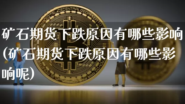 矿石期货下跌原因有哪些影响(矿石期货下跌原因有哪些影响呢)_https://m.zghnxxa.com_股指期货_第1张