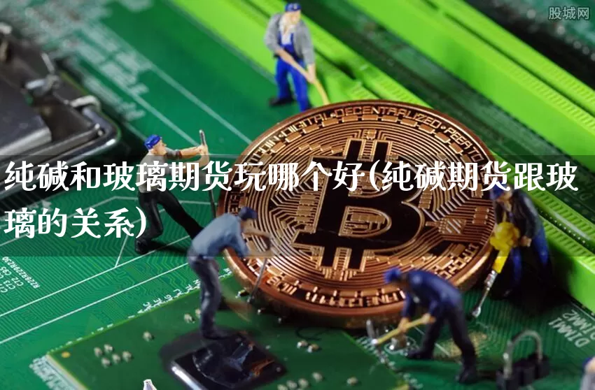 纯碱和玻璃期货玩哪个好(纯碱期货跟玻璃的关系)_https://m.zghnxxa.com_天然气期货_第1张