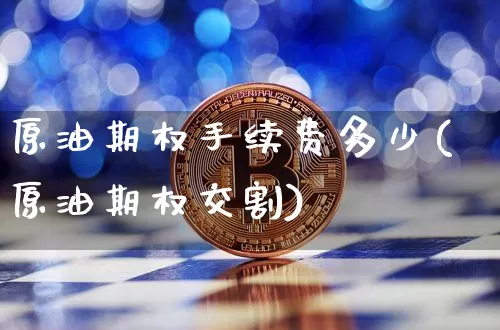 原油期权手续费多少(原油期权交割)_https://m.zghnxxa.com_天然气期货_第1张