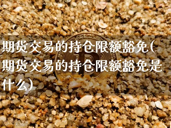 期货交易的持仓限额豁免(期货交易的持仓限额豁免是什么)_https://m.zghnxxa.com_期货资讯_第1张