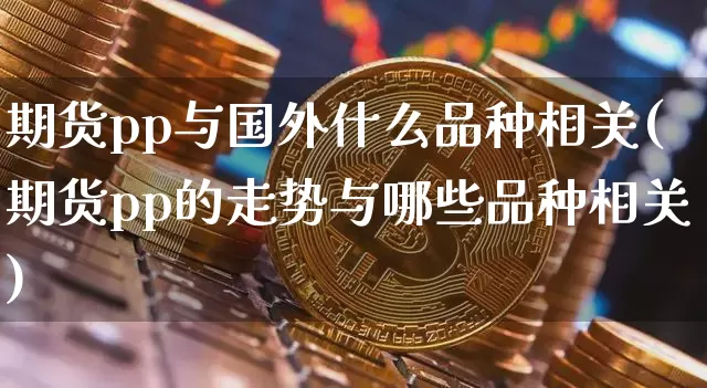期货pp与国外什么品种相关(期货pp的走势与哪些品种相关)_https://m.zghnxxa.com_期货资讯_第1张