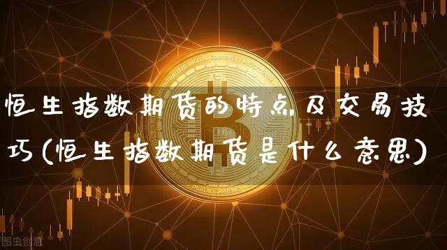 恒生指数期货的特点及交易技巧(恒生指数期货是什么意思)_纳指期货_第1张_诸葛期货直播室 恒生指数期货的特点及交易技巧(恒生指数期货是什么意思)_https://m.zghnxxa.com_纳指期货_第1张