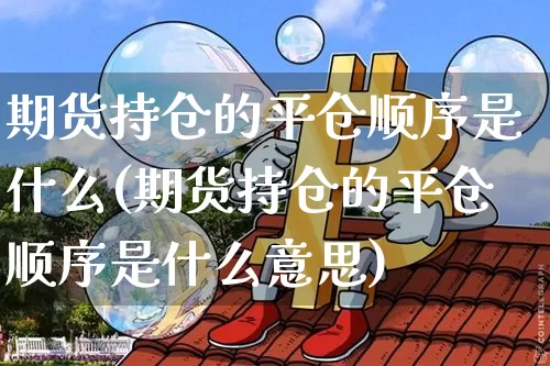 期货持仓的平仓顺序是什么(期货持仓的平仓顺序是什么意思)_https://m.zghnxxa.com_股指期货_第1张